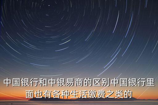 中國銀行和中銀易商的區(qū)別中國銀行里面也有各種生活繳費之類的