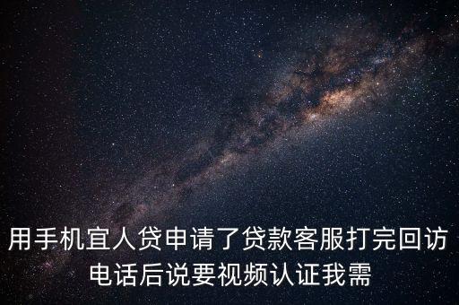用手機宜人貸申請了貸款客服打完回訪電話后說要視頻認證我需