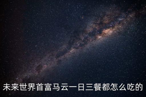 未來世界首富馬云一日三餐都怎么吃的