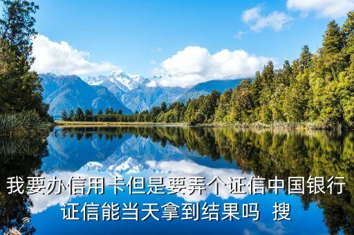 中國銀行證信是什么時(shí)候，我要辦信用卡但是要弄個(gè)證信中國銀行證信能當(dāng)天拿到結(jié)果嗎  搜