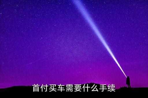 首付車子需要什么條件，買車首付首付什么條件