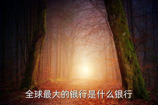 世界第一大銀行叫什么名字，全球最大的銀行是什么銀行