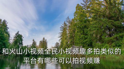 和火山小視頻全民小視頻趣多拍類似的平臺(tái)有哪些可以拍視頻賺