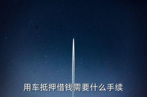 車抵貸款需要什么手續(xù)，用車抵押借錢需要什么手續(xù)