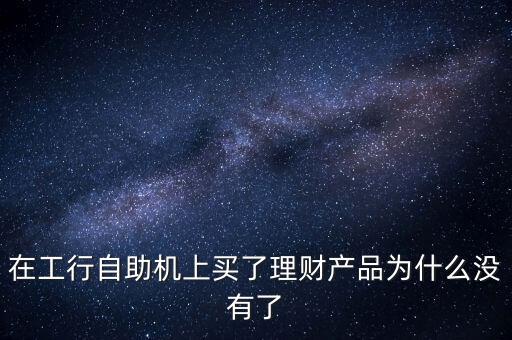 在工行自助機(jī)上買了理財(cái)產(chǎn)品為什么沒有了