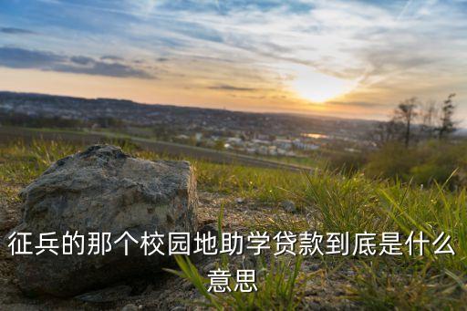 征兵的那個(gè)校園地助學(xué)貸款到底是什么意思