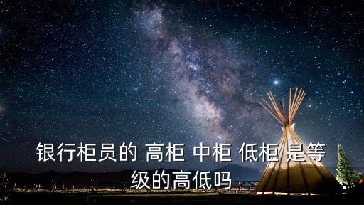 銀行柜員的 高柜 中柜 低柜 是等級(jí)的高低嗎