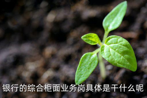 柜面服務(wù)做什么的，銀行的綜合柜面業(yè)務(wù)崗具體是干什么呢