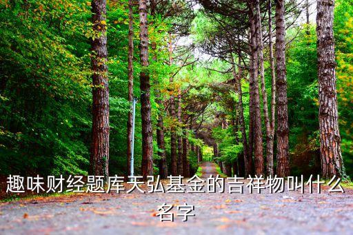 天弘基金的吉祥物是什么，趣味財經(jīng)題庫天弘基金的吉祥物叫什么名字