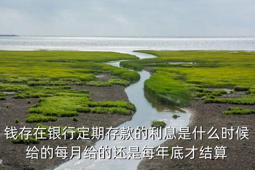 錢(qián)存在銀行定期存款的利息是什么時(shí)候給的每月給的還是每年底才結(jié)算
