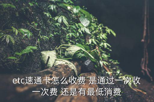 etc速通卡怎么收費(fèi) 是通過一次收一次費(fèi) 還是有最低消費(fèi)