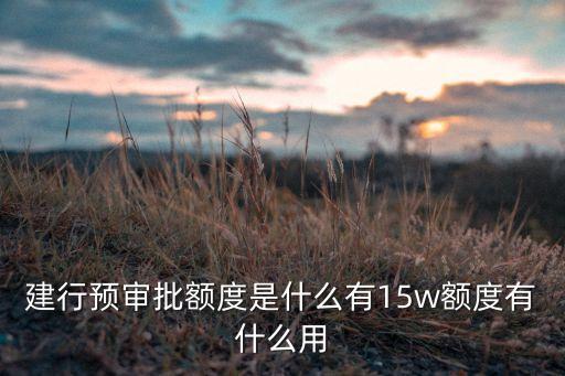 建行預(yù)審批額度是什么有15w額度有什么用