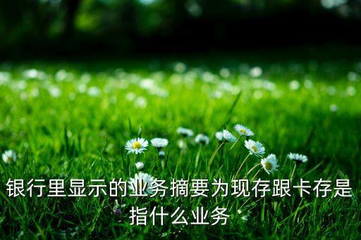 工行 卡存什么意思，銀行里顯示的業(yè)務(wù)摘要為現(xiàn)存跟卡存是指什么業(yè)務(wù)