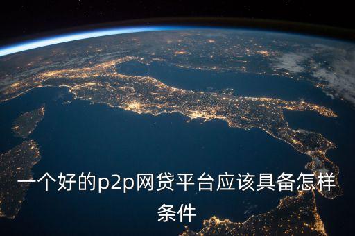 一個(gè)好的p2p網(wǎng)貸平臺(tái)應(yīng)該具備怎樣條件