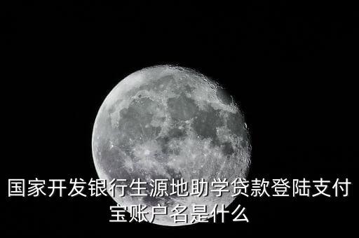 國家開發(fā)銀行生源地助學(xué)貸款登陸支付寶賬戶名是什么
