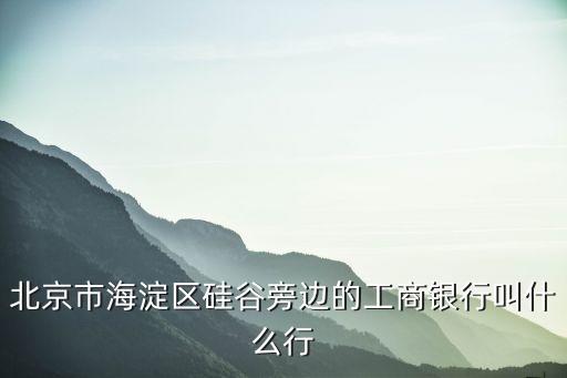 硅谷支行是什么，北京市海淀區(qū)硅谷旁邊的工商銀行叫什么行