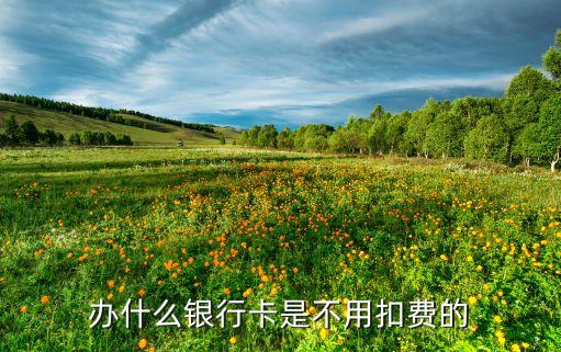 辦什么銀行卡是不用扣費的