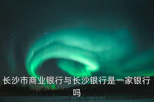 長沙市商業(yè)銀行與長沙銀行是一家銀行嗎