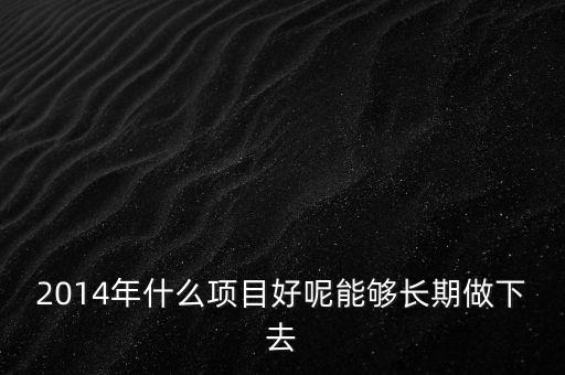2014年什么項(xiàng)目好呢能夠長(zhǎng)期做下去