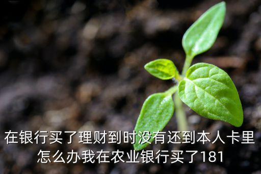 在銀行買(mǎi)了理財(cái)?shù)綍r(shí)沒(méi)有還到本人卡里怎么辦我在農(nóng)業(yè)銀行買(mǎi)了181