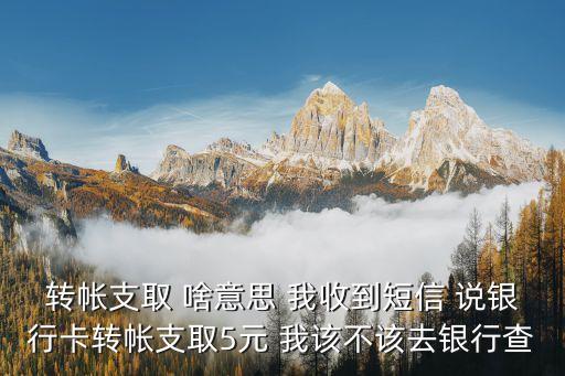 轉(zhuǎn)帳支取 啥意思 我收到短信 說銀行卡轉(zhuǎn)帳支取5元 我該不該去銀行查