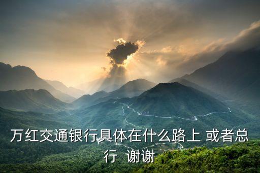 萬紅交通銀行具體在什么路上 或者總行  謝謝