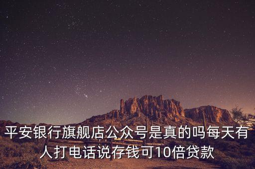 平安銀行旗艦店公眾號(hào)是真的嗎每天有人打電話說(shuō)存錢(qián)可10倍貸款
