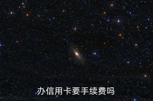 辦信用卡需要交什么手續(xù)費(fèi)嗎，你好 辦理信用卡需要什么費(fèi)用