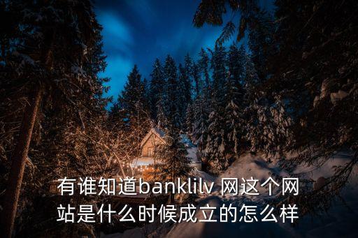 有誰(shuí)知道banklilv 網(wǎng)這個(gè)網(wǎng)站是什么時(shí)候成立的怎么樣