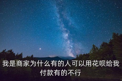 我是商家為什么有的人可以用花唄給我付款有的不行