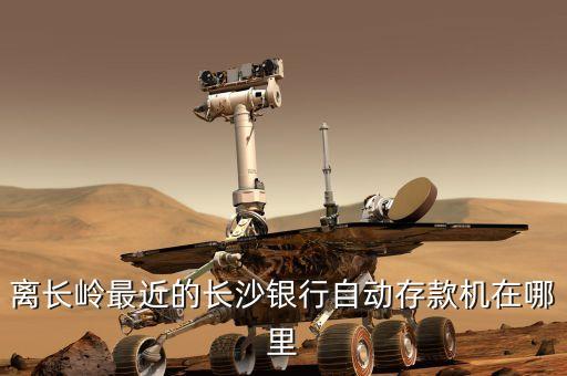 長(zhǎng)沙銀行定存要什么位置，離長(zhǎng)嶺最近的長(zhǎng)沙銀行自動(dòng)存款機(jī)在哪里