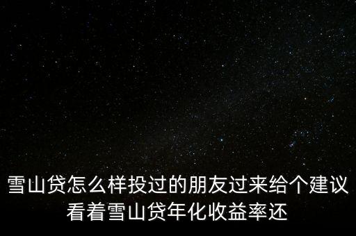 雪山貸怎么樣投過的朋友過來給個建議看著雪山貸年化收益率還