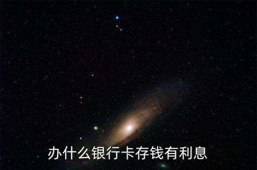 錢存什么銀行卡有利息多少，哪個銀行的銀行卡存錢有利息