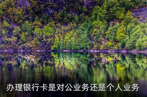 辦理銀行卡是對公業(yè)務(wù)還是個人業(yè)務(wù)