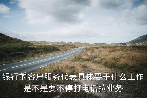 銀行的客戶服務(wù)代表具體要干什么工作是不是要不停打電話拉業(yè)務(wù)