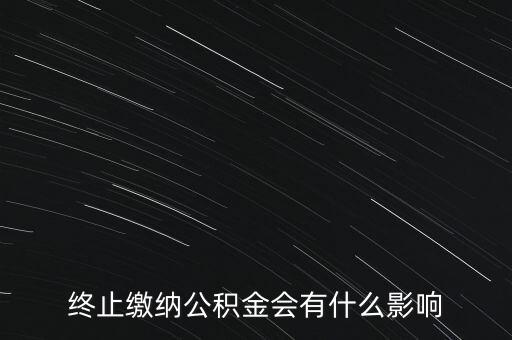 公積金停了影響什么影響嗎，終止繳納公積金會有什么影響