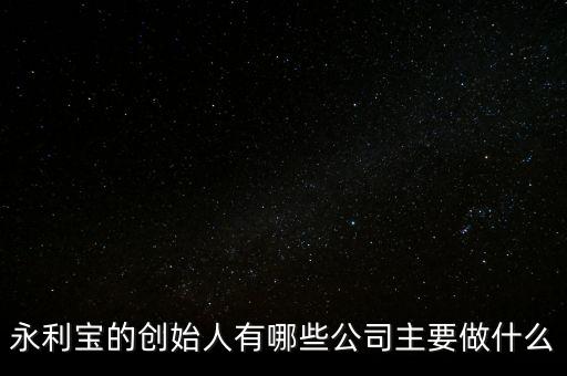 永利寶的創(chuàng)始人有哪些公司主要做什么