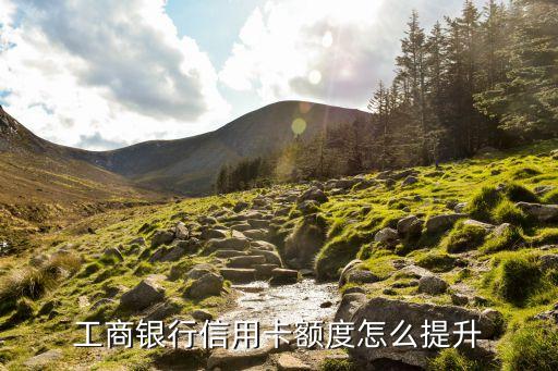 工行提額進(jìn)件什么，工商銀行信用卡額度怎么提升