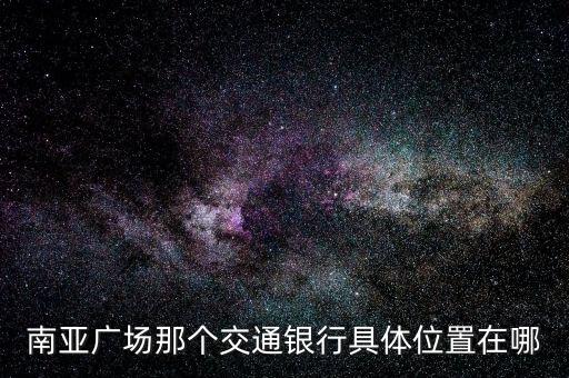 南亞廣場那個(gè)交通銀行具體位置在哪
