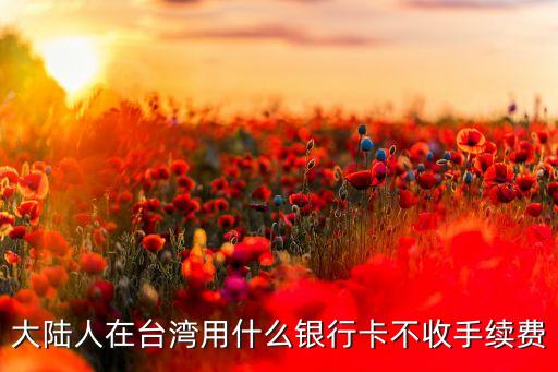 大陸人在臺(tái)灣用什么銀行卡不收手續(xù)費(fèi)