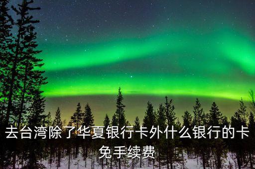 臺(tái)灣刷什么卡免手續(xù)費(fèi)嗎，大陸人在臺(tái)灣用什么銀行卡不收手續(xù)費(fèi)