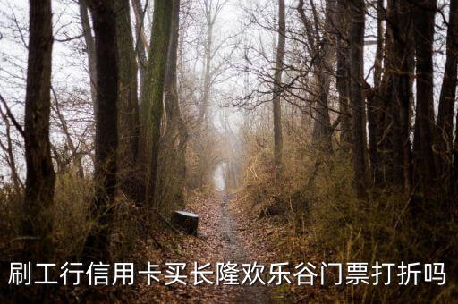 長(zhǎng)隆信用卡有什么優(yōu)惠嗎，刷工行信用卡買長(zhǎng)隆歡樂谷門票打折嗎