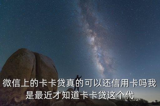 微信上的卡卡貸真的可以還信用卡嗎我是最近才知道卡卡貸這個代