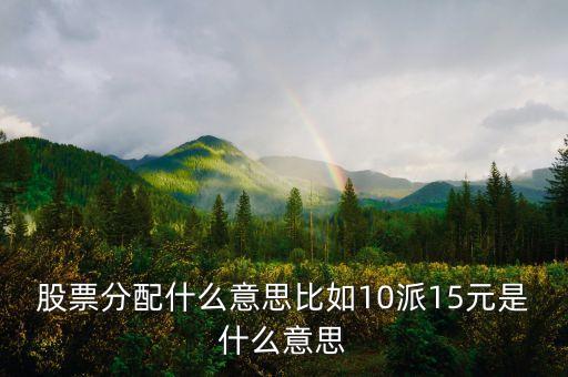 股票分配什么意思比如10派15元是什么意思