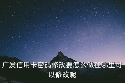 廣發(fā)銀行改密碼是什么，廣發(fā)信用卡密碼修改要怎么做在哪里可以修改呢