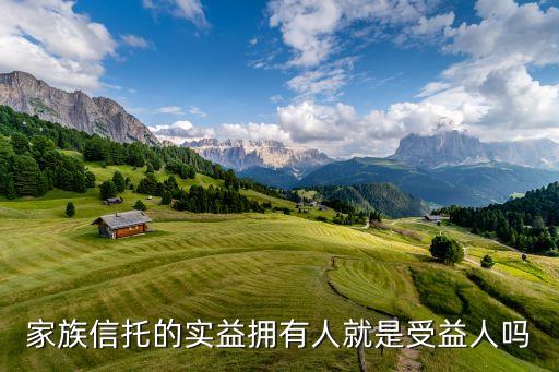 家族信托的角色有什么區(qū)別，家族信托的實(shí)益擁有人就是受益人嗎