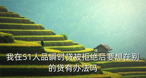 51瞬時貸是什么意思，我在51人品瞬時貸被拒絕后要想在別的貸有辦法嗎
