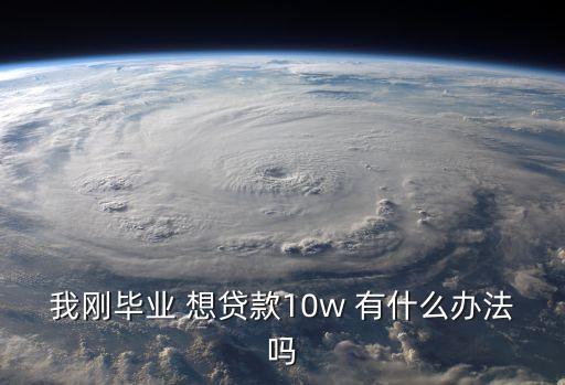 我剛畢業(yè) 想貸款10w 有什么辦法嗎