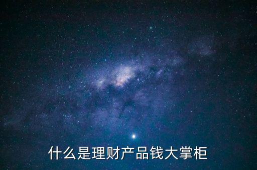 錢大掌柜對(duì)接什么基金，什么是理財(cái)產(chǎn)品錢大掌柜