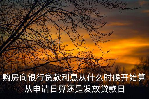 購房向銀行貸款利息從什么時(shí)候開始算從申請(qǐng)日算還是發(fā)放貸款日